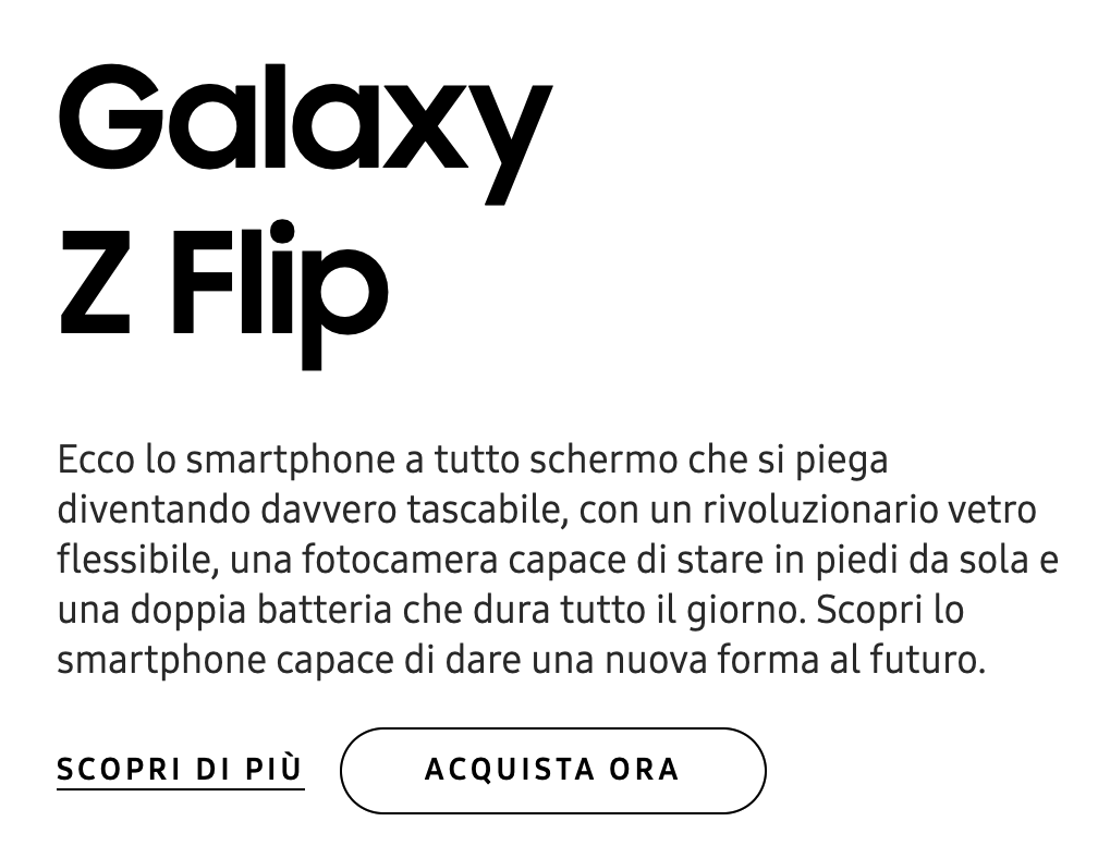 Ecco lo smartphone a tutto schermo che si piega dieventando davvero tascabile, con un rivoluzionario vetro flessibile, una fotocamera capace di stare in piedi da sola e una doppia batteria che dura tutto il giorno. Scopri lo smartphone capace di dare nuova forma al futuro.